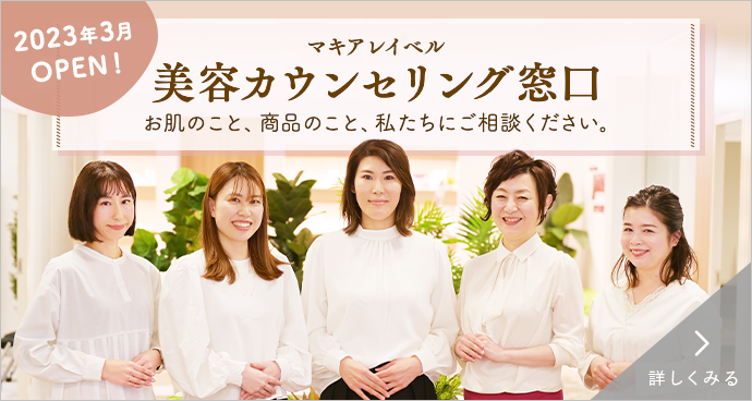 マキアレイベル 美容カウンセリング窓⼝ お肌のこと、商品のこと、私たちにご相談ください。